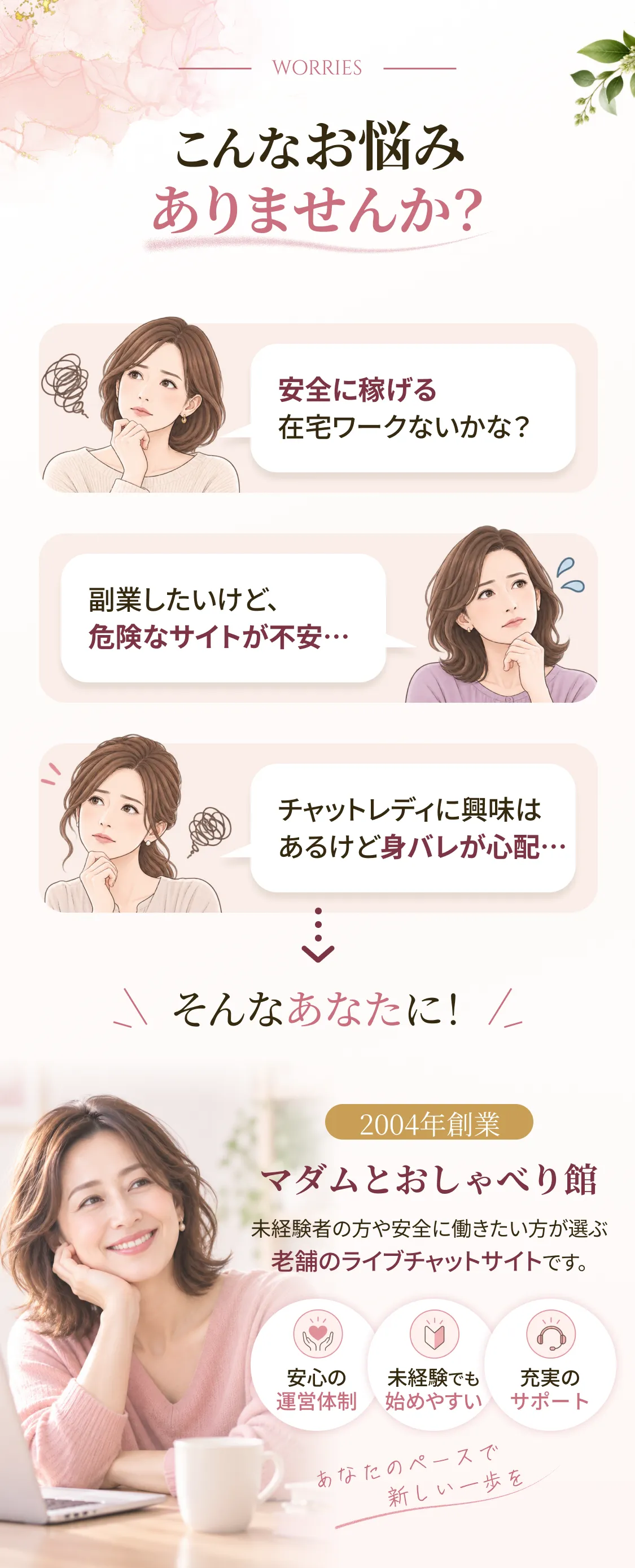 こんなお悩みありませんか？ 安全に稼げる在宅ワークないかな？ 副業したいけど、危険なサイトが不安… チャットレディに興味はあるけど身バレが心配… そんなあなたに！ 2004年創業 マダムとおしゃべり館 未経験者の方や安全に働きたい方が選ぶ老舗のライブチャットサイトです。 安心の運営体制 未経験でも始めやすい 充実のサポート あなたのペースで新しい一歩を